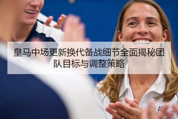 皇马中场更新换代备战细节全面揭秘团队目标与调整策略