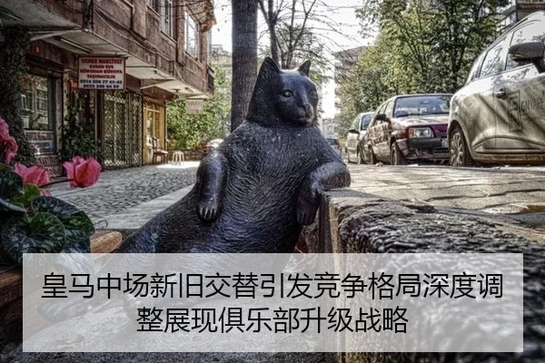 皇马中场新旧交替引发竞争格局深度调整展现俱乐部升级战略